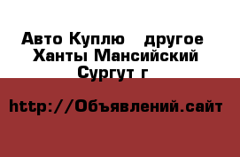 Авто Куплю - другое. Ханты-Мансийский,Сургут г.